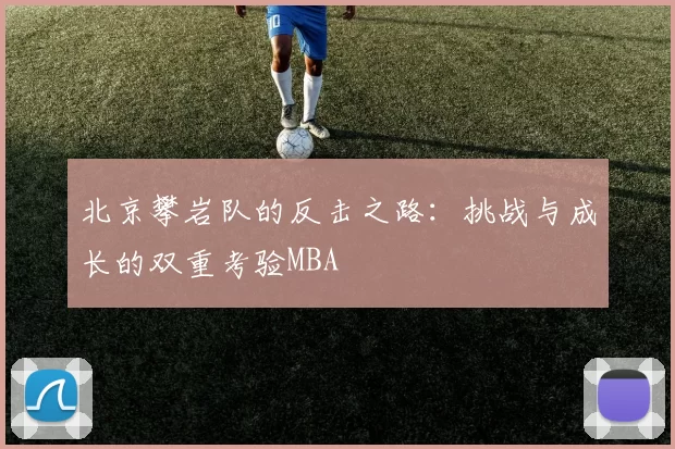 北京攀岩队的反击之路：挑战与成长的双重考验MBA