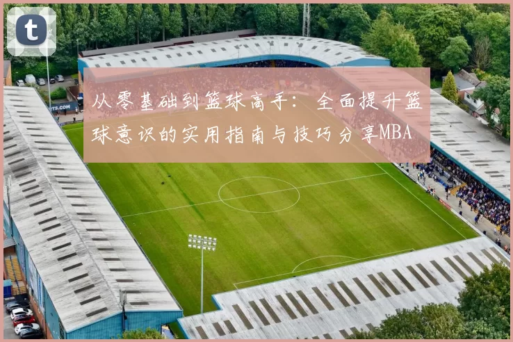 从零基础到篮球高手：全面提升篮球意识的实用指南与技巧分享MBA