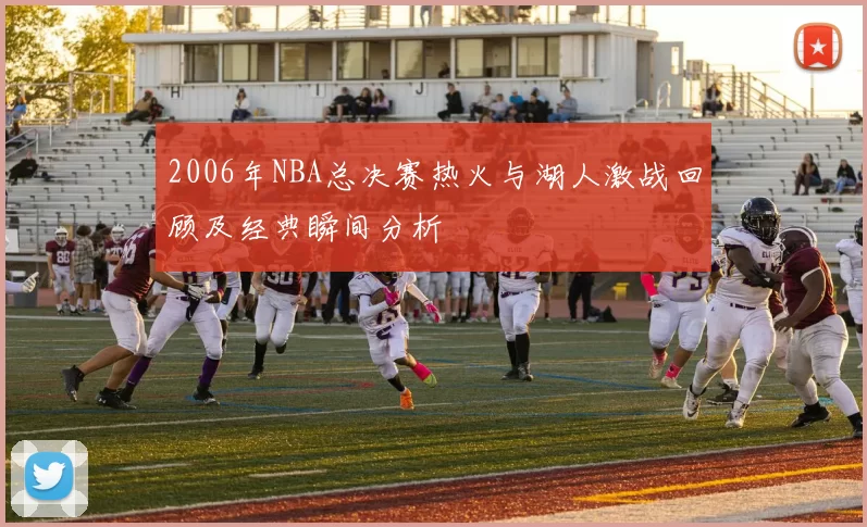 2006年NBA总决赛热火与湖人激战回顾及经典瞬间分析