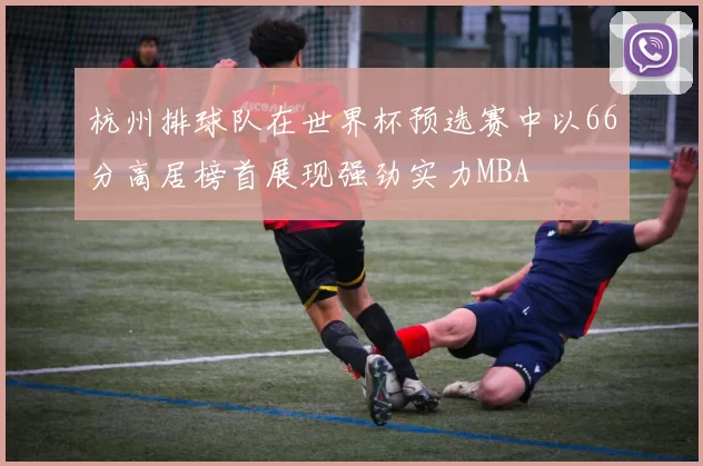 杭州排球队在世界杯预选赛中以66分高居榜首展现强劲实力MBA