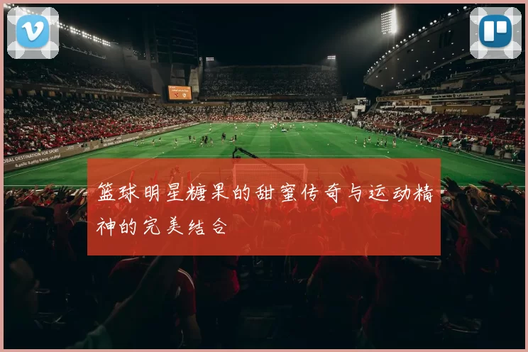 篮球明星糖果的甜蜜传奇与运动精神的完美结合