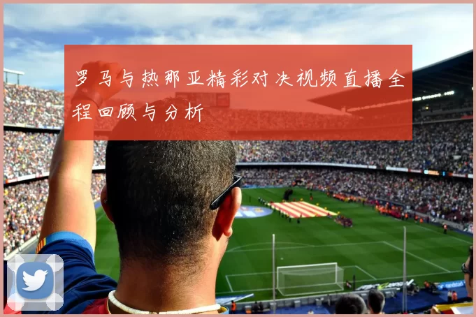 罗马与热那亚精彩对决视频直播全程回顾与分析