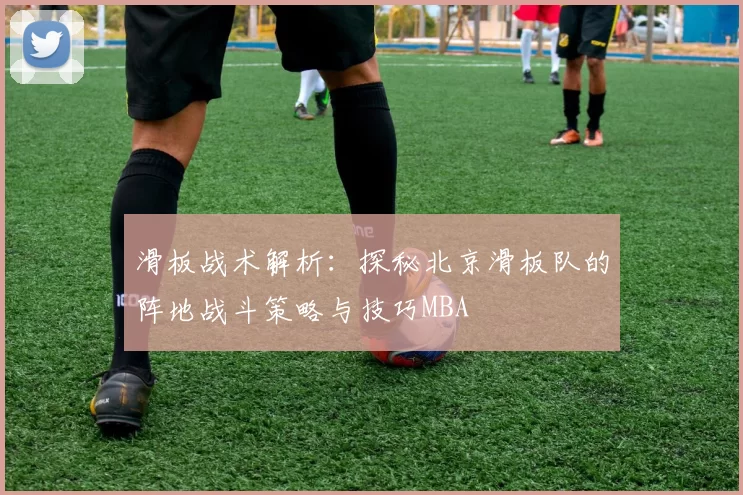 滑板战术解析：探秘北京滑板队的阵地战斗策略与技巧MBA