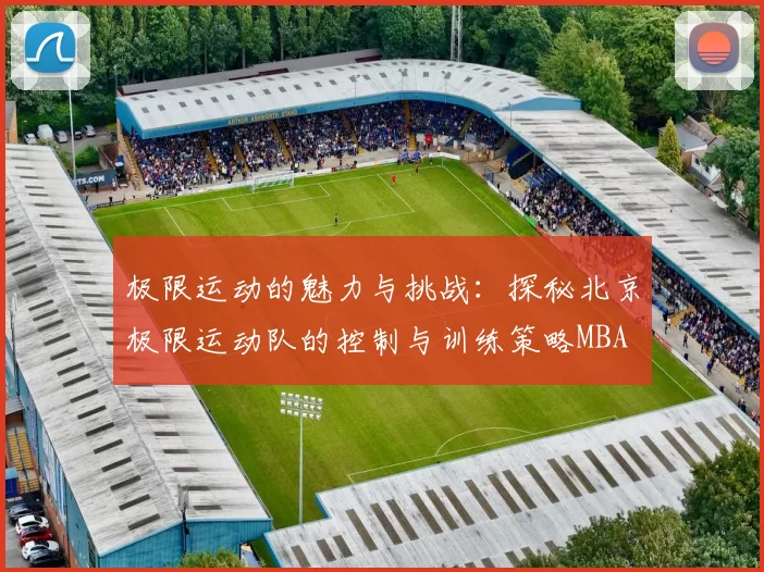 极限运动的魅力与挑战：探秘北京极限运动队的控制与训练策略MBA