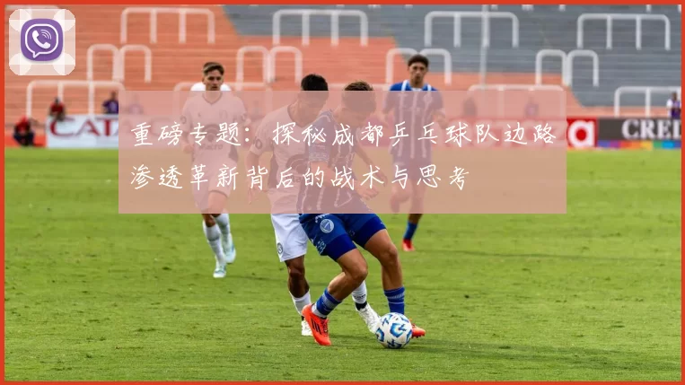 重磅专题：探秘成都乒乓球队边路渗透革新背后的战术与思考