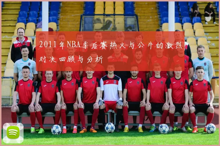 2011年NBA季后赛热火与公牛的激烈对决回顾与分析