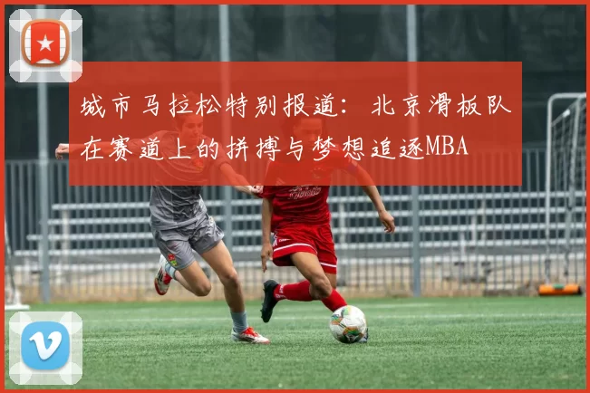 城市马拉松特别报道：北京滑板队在赛道上的拼搏与梦想追逐MBA
