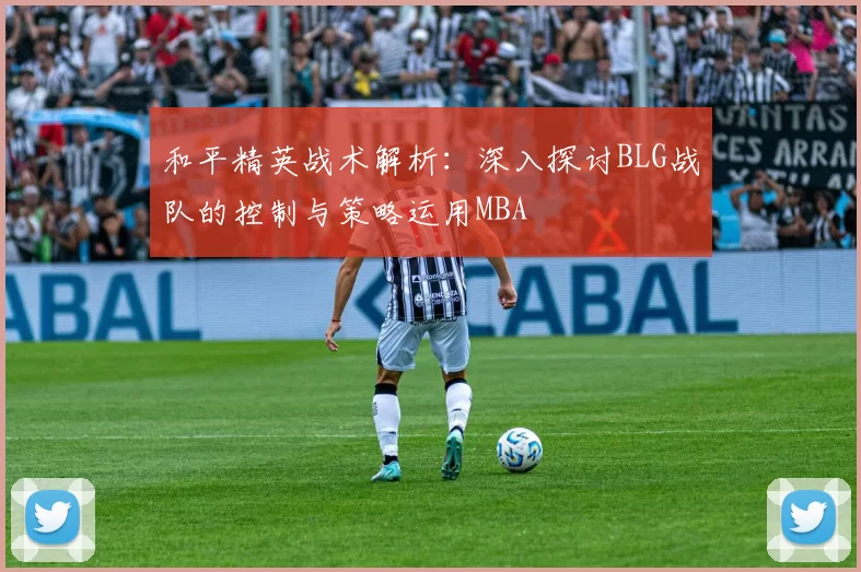 和平精英战术解析：深入探讨BLG战队的控制与策略运用MBA