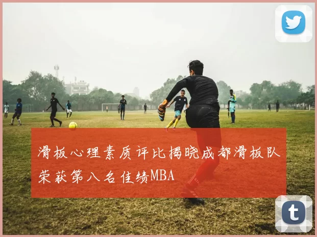 滑板心理素质评比揭晓成都滑板队荣获第八名佳绩MBA