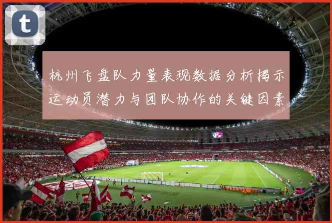 杭州飞盘队力量表现数据分析揭示运动员潜力与团队协作的关键因素MBA
