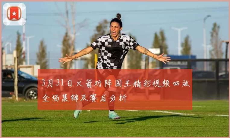 3月31日火箭对阵国王精彩视频回放全场集锦及赛后分析