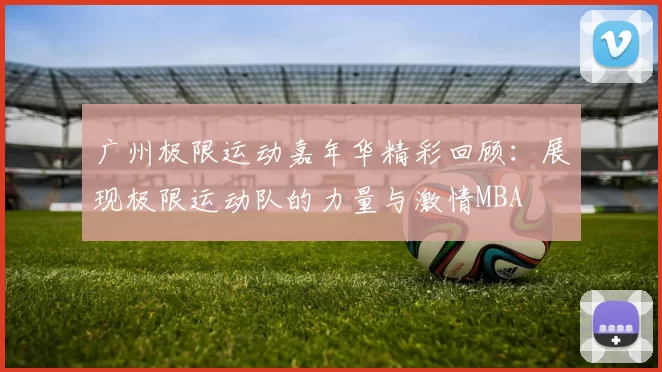 广州极限运动嘉年华精彩回顾：展现极限运动队的力量与激情MBA