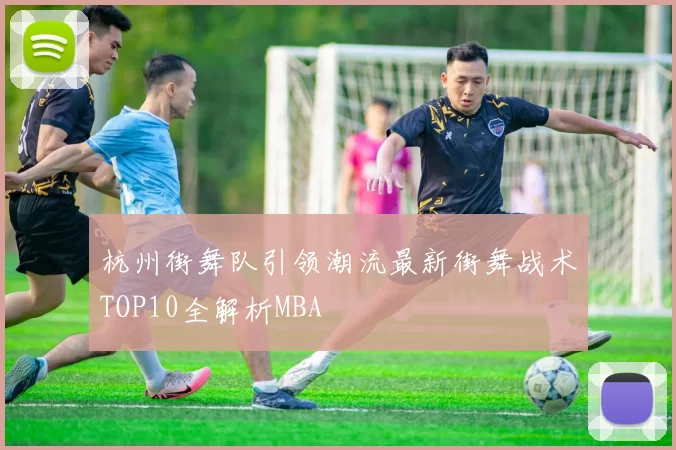 杭州街舞队引领潮流最新街舞战术TOP10全解析MBA