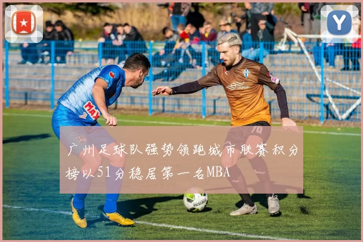广州足球队强势领跑城市联赛积分榜以51分稳居第一名MBA