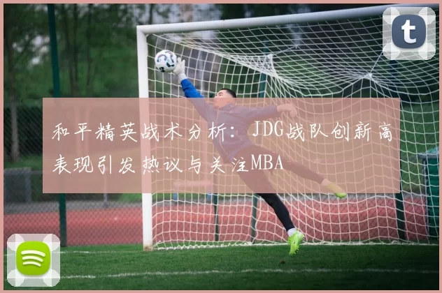 和平精英战术分析：JDG战队创新高表现引发热议与关注MBA