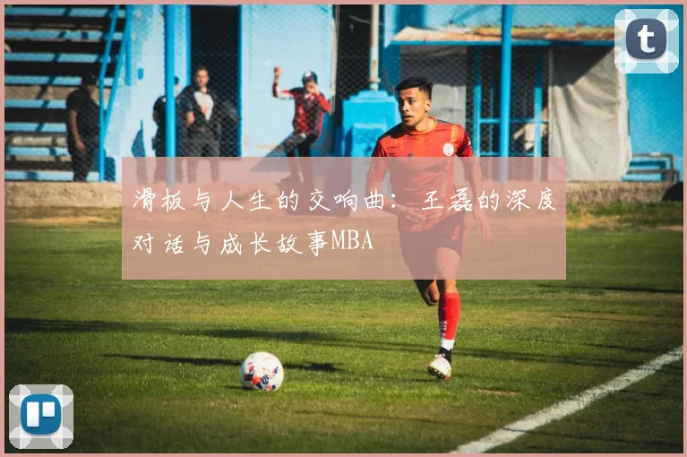 滑板与人生的交响曲：王磊的深度对话与成长故事MBA