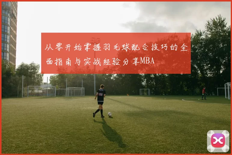 从零开始掌握羽毛球配合技巧的全面指南与实战经验分享MBA