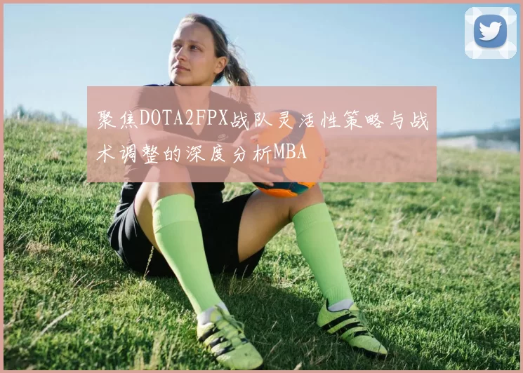 聚焦DOTA2FPX战队灵活性策略与战术调整的深度分析MBA