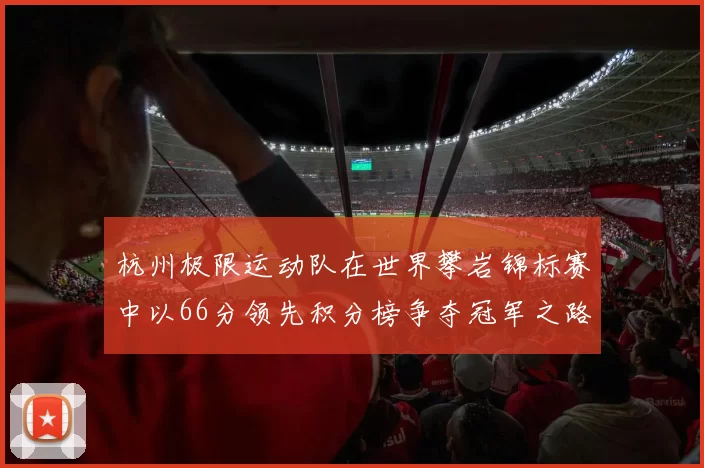 杭州极限运动队在世界攀岩锦标赛中以66分领先积分榜争夺冠军之路开启MBA