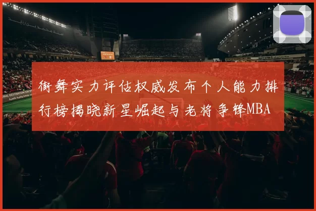 街舞实力评估权威发布个人能力排行榜揭晓新星崛起与老将争锋MBA
