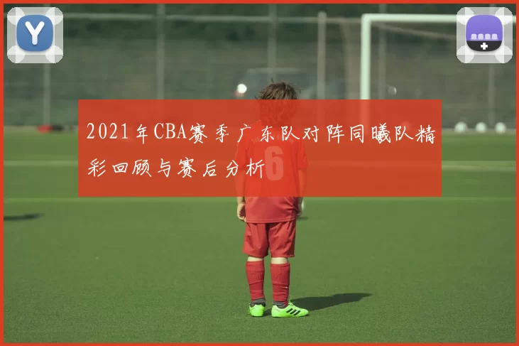 2021年CBA赛季广东队对阵同曦队精彩回顾与赛后分析