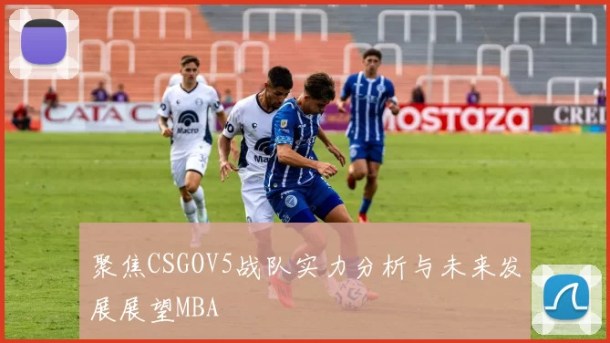 聚焦CSGOV5战队实力分析与未来发展展望MBA