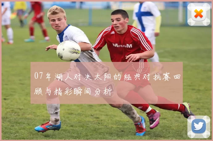 07年湖人对决太阳的经典对抗赛回顾与精彩瞬间分析