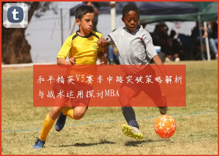 和平精英V5赛季中路突破策略解析与战术运用探讨MBA