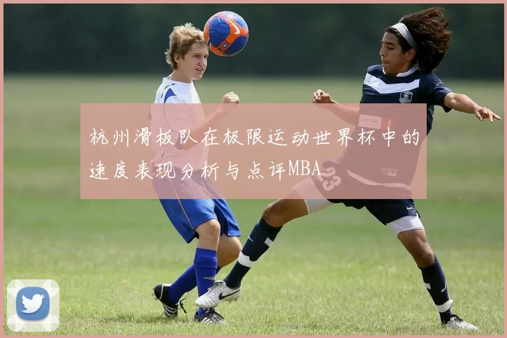 杭州滑板队在极限运动世界杯中的速度表现分析与点评MBA