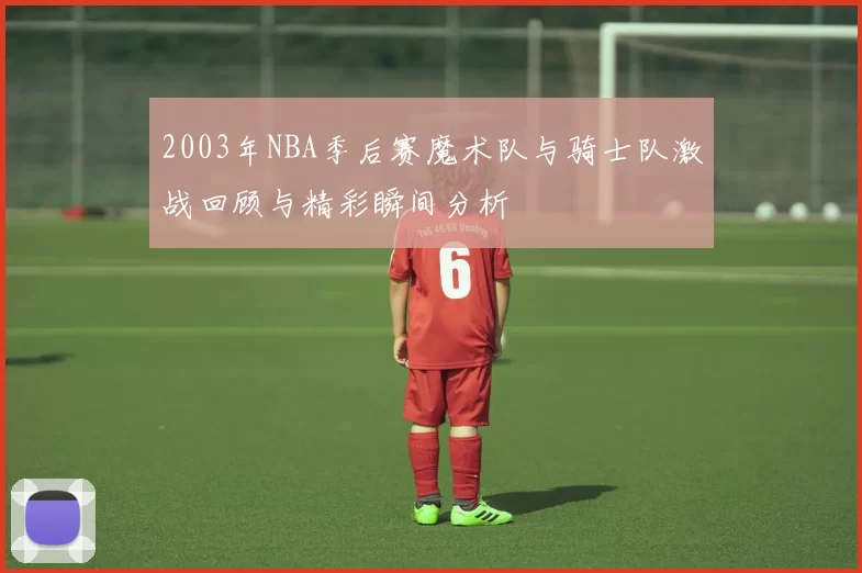 2003年NBA季后赛魔术队与骑士队激战回顾与精彩瞬间分析