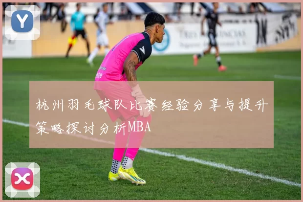 杭州羽毛球队比赛经验分享与提升策略探讨分析MBA