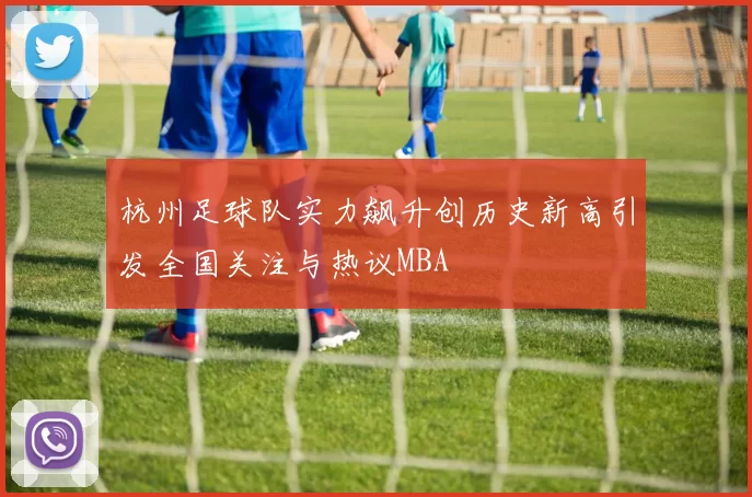 杭州足球队实力飙升创历史新高引发全国关注与热议MBA