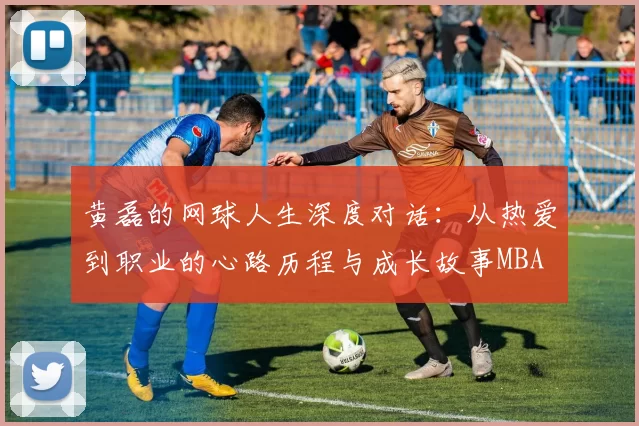 黄磊的网球人生深度对话：从热爱到职业的心路历程与成长故事MBA