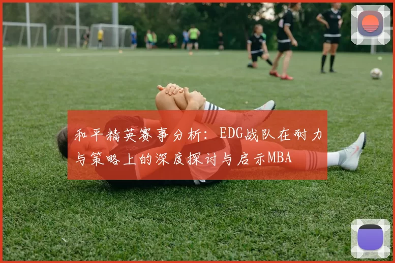 和平精英赛事分析：EDG战队在耐力与策略上的深度探讨与启示MBA