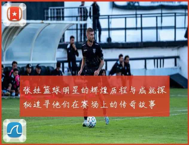 张姓篮球明星的辉煌历程与成就探秘追寻他们在赛场上的传奇故事