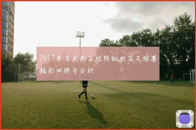 2017年马来西亚对阵叙利亚足球赛精彩回顾与分析