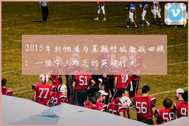 2015年利物浦与莱斯特城激战回顾：一场令人难忘的英超对决
