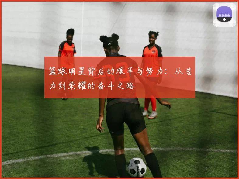篮球明星背后的艰辛与努力：从苦力到荣耀的奋斗之路