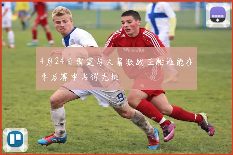 4月24日雷霆与火箭激战正酣谁能在季后赛中占得先机