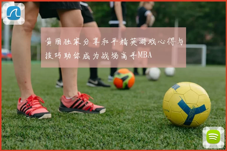 黄丽独家分享和平精英游戏心得与技巧助你成为战场高手MBA