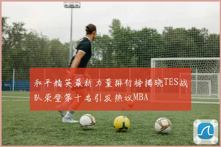 和平精英最新力量排行榜揭晓TES战队荣登第十名引发热议MBA