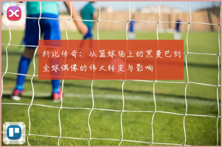 科比传奇：从篮球场上的黑曼巴到全球偶像的伟大转变与影响
