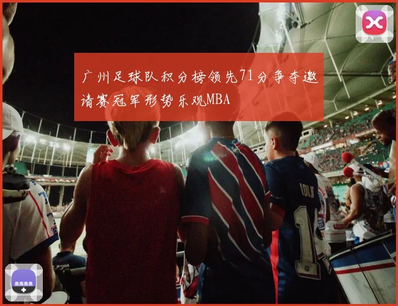 广州足球队积分榜领先71分争夺邀请赛冠军形势乐观MBA