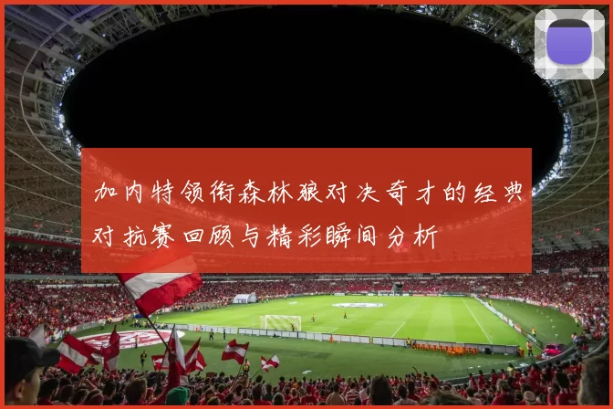 加内特领衔森林狼对决奇才的经典对抗赛回顾与精彩瞬间分析